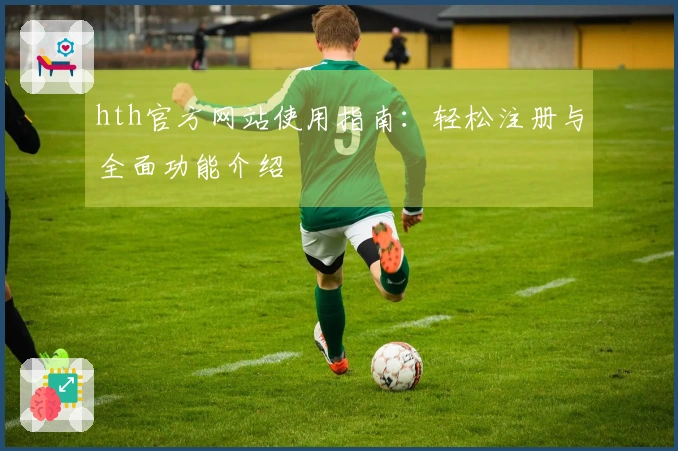 hth官方网站使用指南：轻松注册与全面功能介绍