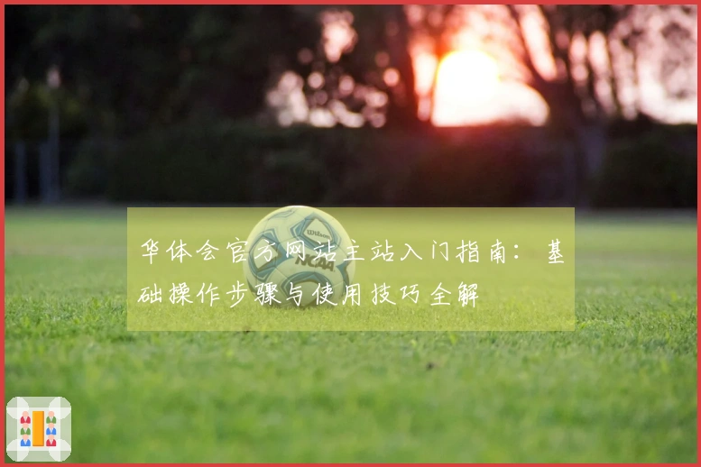 华体会官方网站主站入门指南：基础操作步骤与使用技巧全解