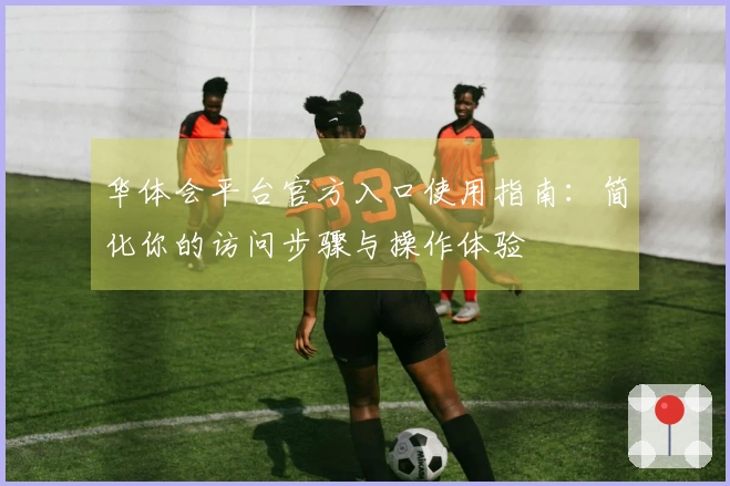华体会平台官方入口使用指南：简化你的访问步骤与操作体验
