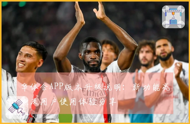 华体会APP版本升级说明:新功能亮点及用户使用体验分享