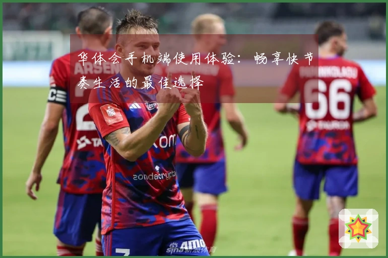 华体会手机端使用体验：畅享快节奏生活的最佳选择