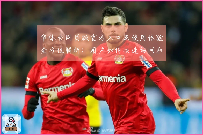 华体会网页版官方入口及使用体验全方位解析：用户如何快速访问和操作