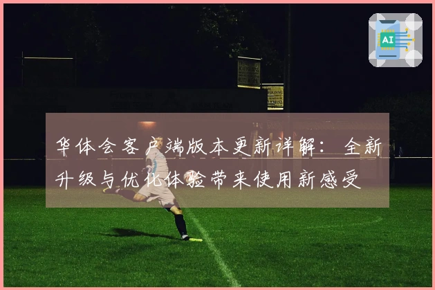 华体会客户端版本更新详解：全新升级与优化体验带来使用新感受