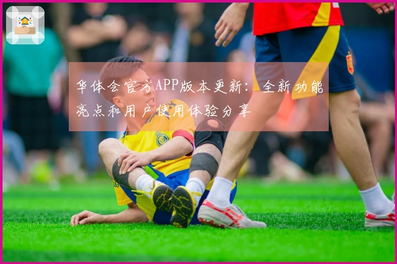 华体会官方APP版本更新：全新功能亮点和用户使用体验分享