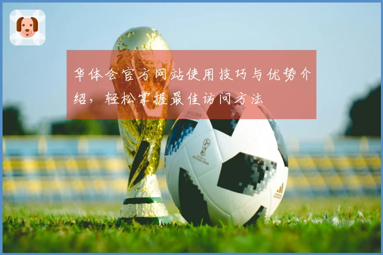 华体会官方网站使用技巧与优势介绍，轻松掌握最佳访问方法