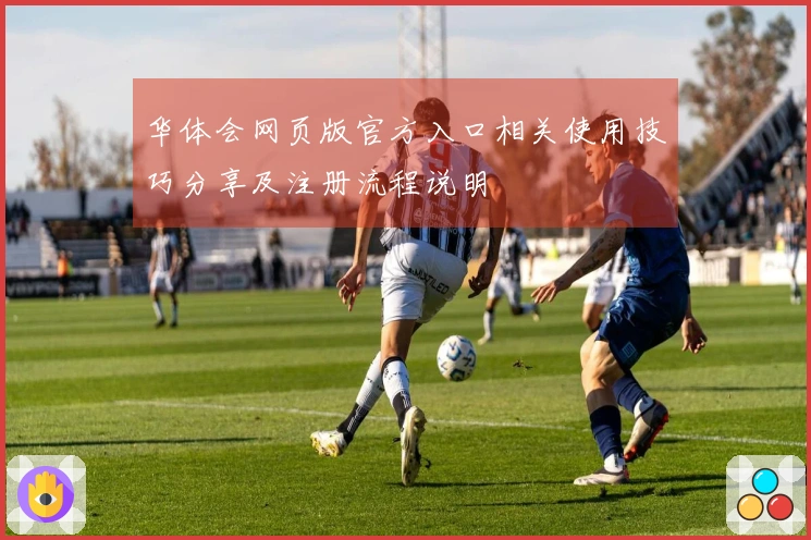 华体会网页版官方入口相关使用技巧分享及注册流程说明