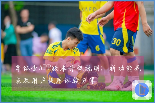 华体会APP版本升级说明：新功能亮点及用户使用体验分享