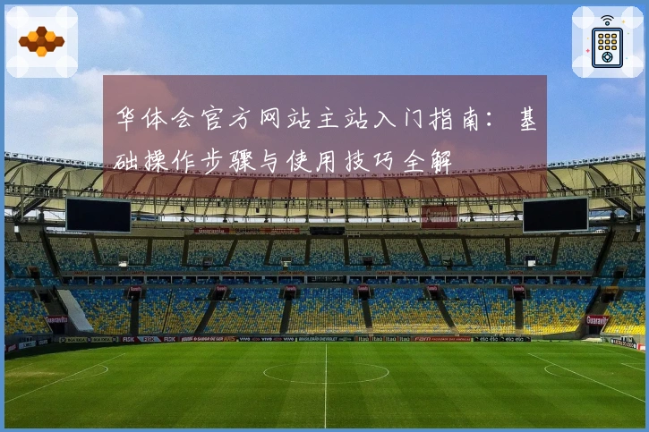 华体会官方网站主站入门指南：基础操作步骤与使用技巧全解