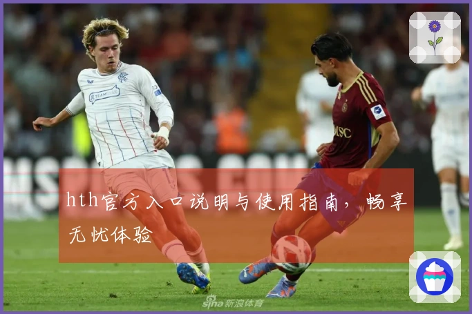 hth官方入口说明与使用指南，畅享无忧体验