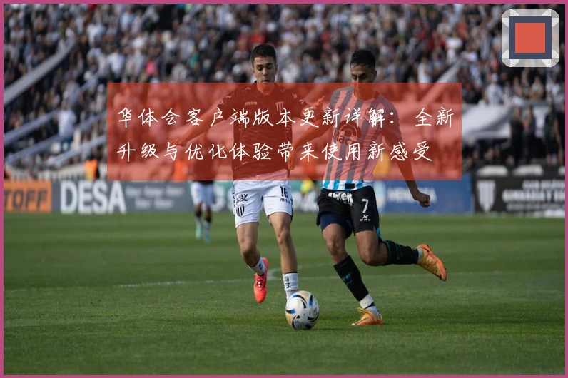 华体会客户端版本更新详解:全新升级与优化体验带来使用新感受