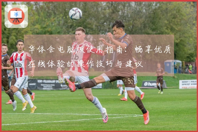 华体会电脑版使用指南：畅享优质在线体验的操作技巧与建议
