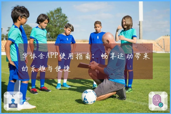华体会APP使用指南：畅享运动带来的乐趣与便捷