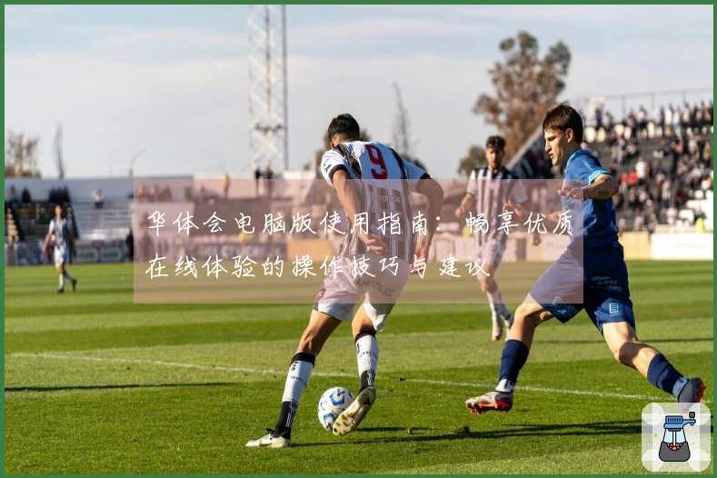 华体会电脑版使用指南：畅享优质在线体验的操作技巧与建议