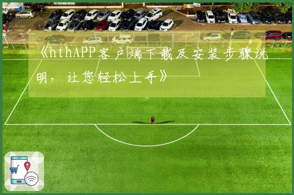 《hthAPP客户端下载及安装步骤说明，让您轻松上手》