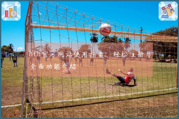 hth官方网站使用指南：轻松注册与全面功能介绍