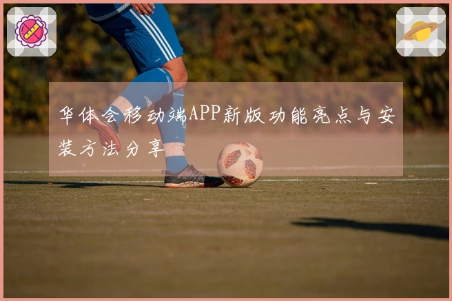 华体会移动端APP新版功能亮点与安装方法分享
