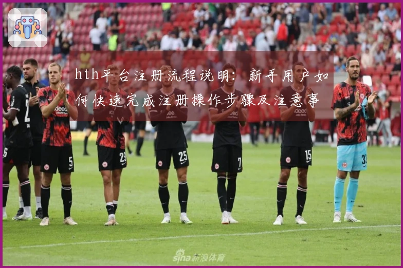 hth平台注册流程说明：新手用户如何快速完成注册操作步骤及注意事项详解