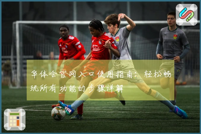 华体会官网入口使用指南：轻松畅玩所有功能的步骤详解