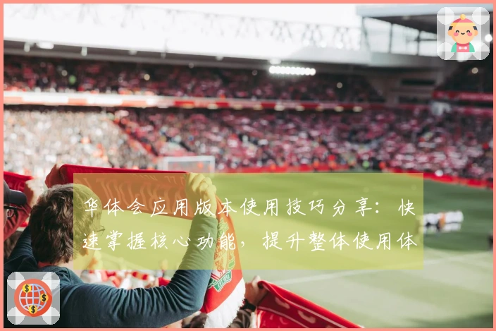华体会应用版本使用技巧分享：快速掌握核心功能，提升整体使用体验