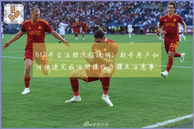 hth平台注册流程说明:新手用户如何快速完成注册操作步骤及注意事项详解
