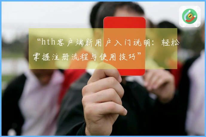 “hth客户端新用户入门说明：轻松掌握注册流程与使用技巧”